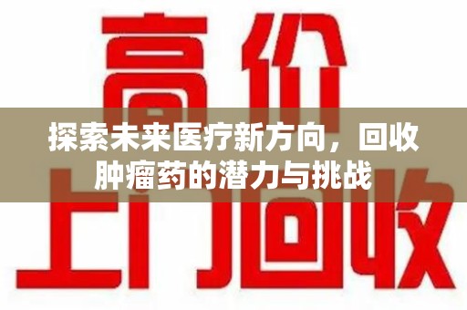 芜湖探索未来医疗新方向，回收肿瘤药的潜力与挑战