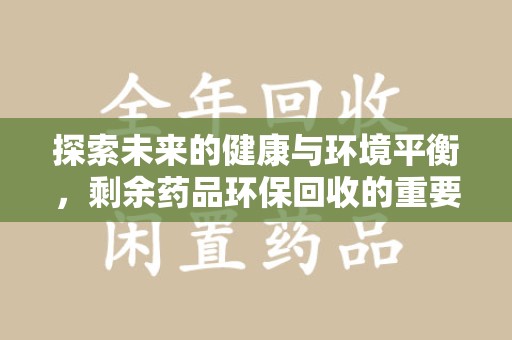 芜湖探索未来的健康与环境平衡，剩余药品环保回收的重要性