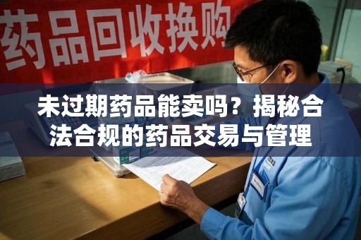 芜湖未过期药品能卖吗？揭秘合法合规的药品交易与管理