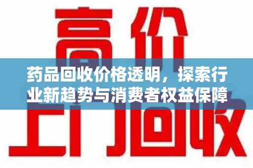 芜湖药品回收价格透明，探索行业新趋势与消费者权益保障