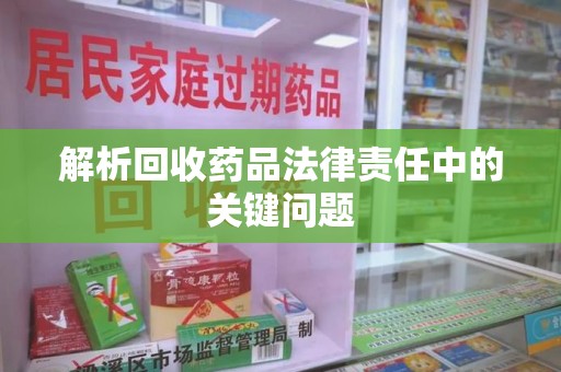 芜湖解析回收药品法律责任中的关键问题