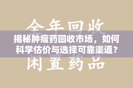 芜湖揭秘肿瘤药回收市场，如何科学估价与选择可靠渠道？