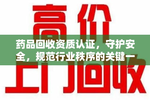 芜湖药品回收资质认证，守护安全，规范行业秩序的关键一步