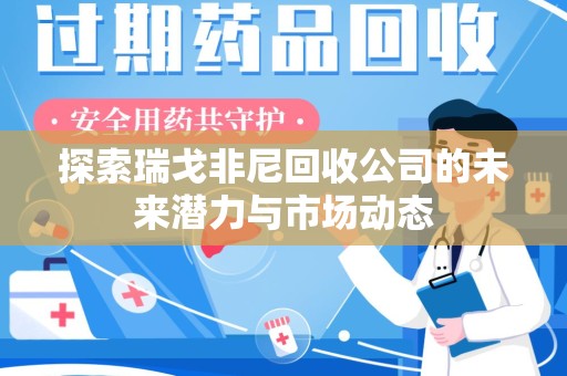 芜湖探索瑞戈非尼回收公司的未来潜力与市场动态