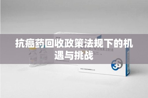 芜湖抗癌药回收政策法规下的机遇与挑战