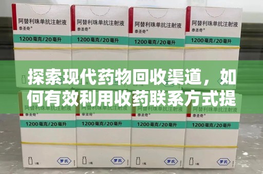 芜湖探索现代药物回收渠道，如何有效利用收药联系方式提升资源利用率