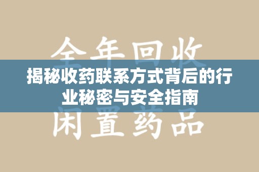 芜湖揭秘收药联系方式背后的行业秘密与安全指南