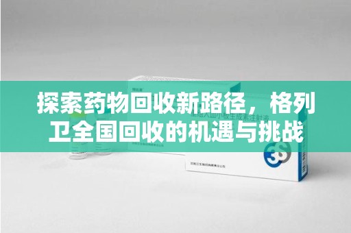 芜湖探索药物回收新路径，格列卫全国回收的机遇与挑战