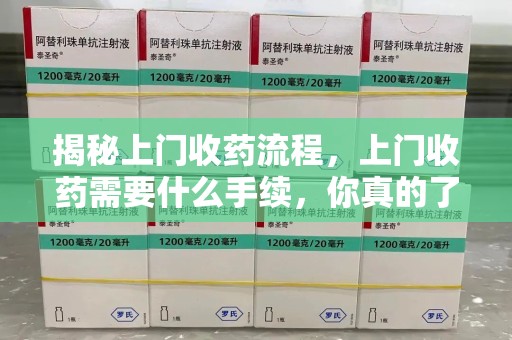 芜湖揭秘上门收药流程，上门收药需要什么手续，你真的了解吗？