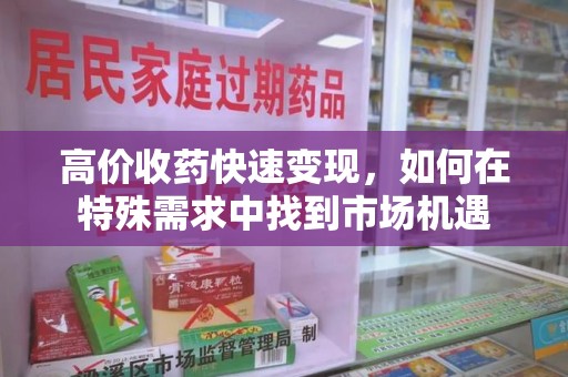 芜湖高价收药快速变现，如何在特殊需求中找到市场机遇