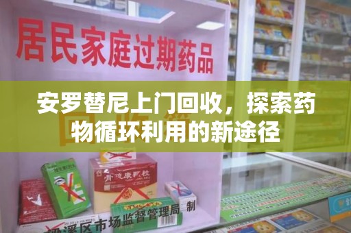 芜湖安罗替尼上门回收，探索药物循环利用的新途径