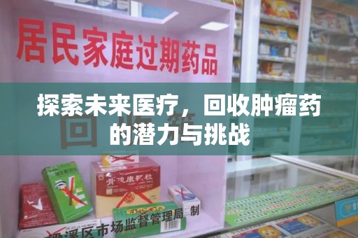 芜湖探索未来医疗，回收肿瘤药的潜力与挑战
