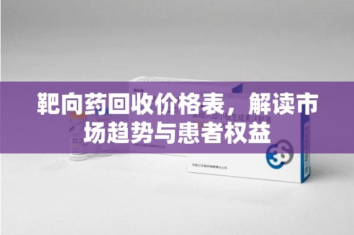 芜湖靶向药回收价格表，解读市场趋势与患者权益