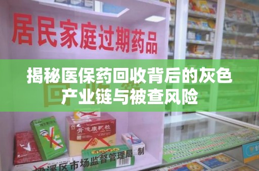 芜湖揭秘医保药回收背后的灰色产业链与被查风险