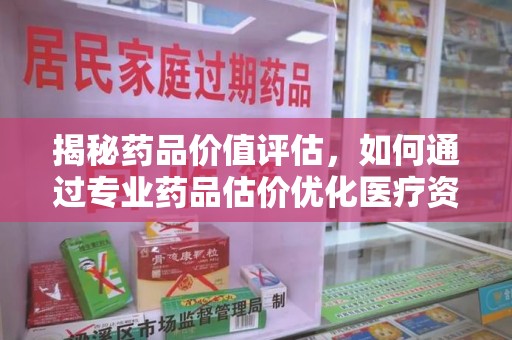 芜湖揭秘药品价值评估，如何通过专业药品估价优化医疗资源分配