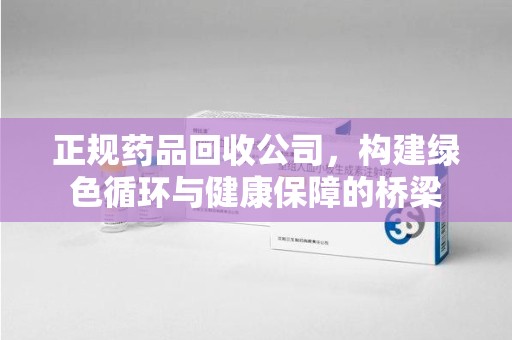 芜湖正规药品回收公司，构建绿色循环与健康保障的桥梁