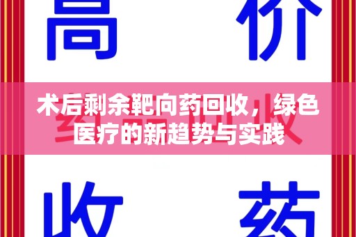 芜湖术后剩余靶向药回收，绿色医疗的新趋势与实践