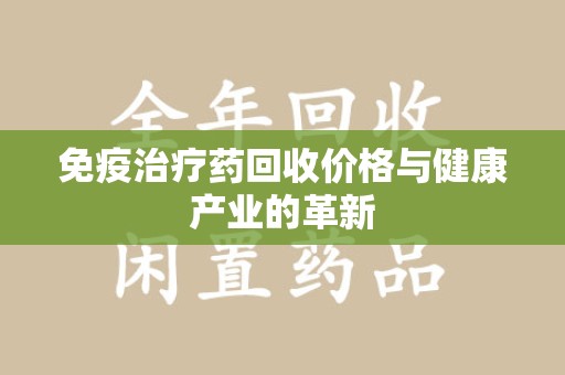 芜湖免疫治疗药回收价格与健康产业的革新