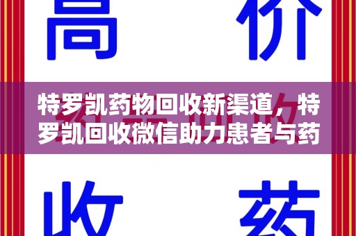 芜湖特罗凯药物回收新渠道，特罗凯回收微信助力患者与药商双赢
