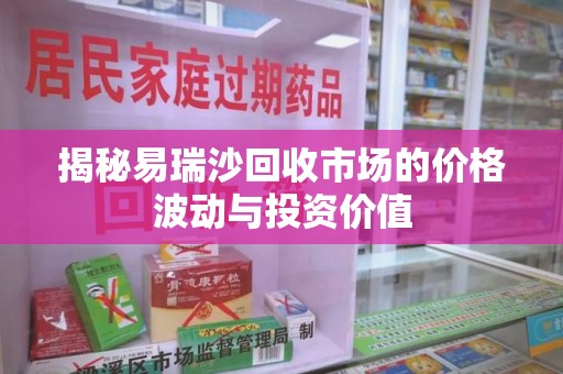 芜湖揭秘易瑞沙回收市场的价格波动与投资价值