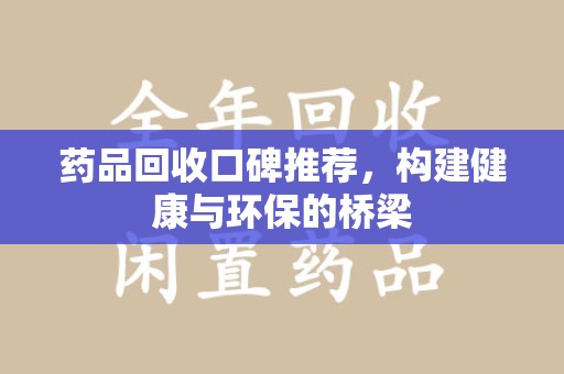 芜湖药品回收口碑推荐，构建健康与环保的桥梁