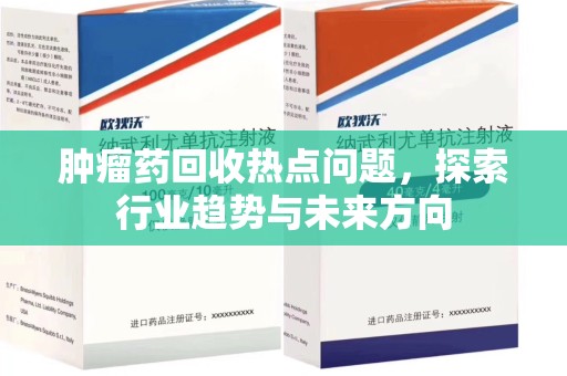 芜湖肿瘤药回收热点问题，探索行业趋势与未来方向