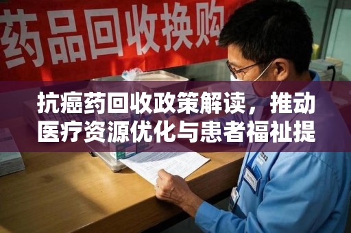芜湖抗癌药回收政策解读，推动医疗资源优化与患者福祉提升