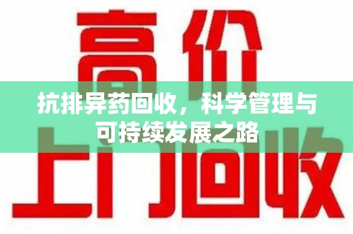 芜湖抗排异药回收，科学管理与可持续发展之路