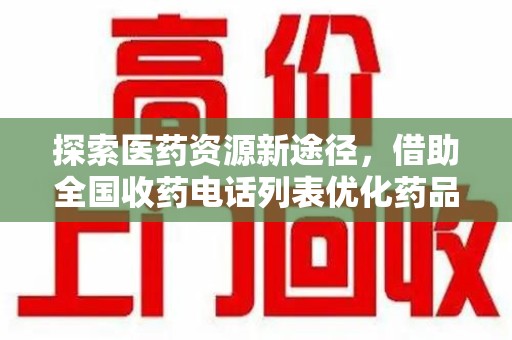 芜湖探索医药资源新途径，借助全国收药电话列表优化药品流通