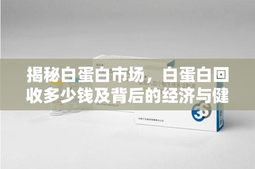 芜湖揭秘白蛋白市场，白蛋白回收多少钱及背后的经济与健康价值