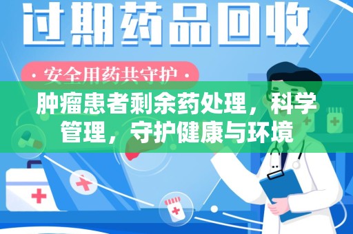芜湖肿瘤患者剩余药处理，科学管理，守护健康与环境