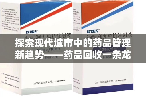 芜湖探索现代城市中的药品管理新趋势——药品回收一条龙服务的崛起