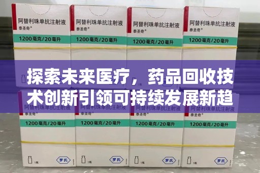 芜湖探索未来医疗，药品回收技术创新引领可持续发展新趋势