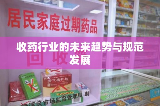 芜湖收药行业的未来趋势与规范发展