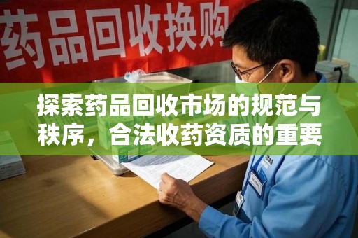 芜湖探索药品回收市场的规范与秩序，合法收药资质的重要性