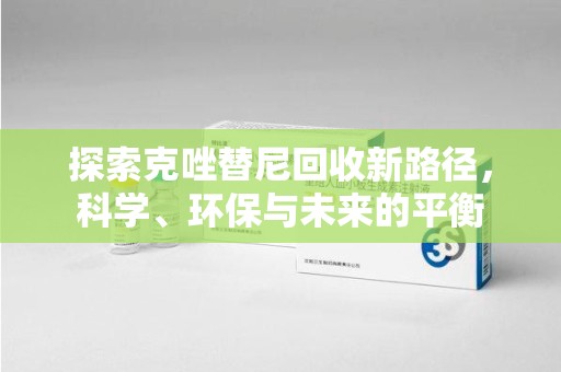 芜湖探索克唑替尼回收新路径，科学、环保与未来的平衡