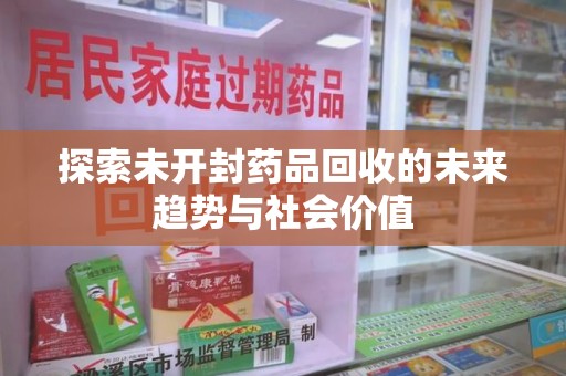 芜湖探索未开封药品回收的未来趋势与社会价值