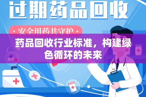 芜湖药品回收行业标准，构建绿色循环的未来