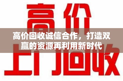 芜湖高价回收诚信合作，打造双赢的资源再利用新时代