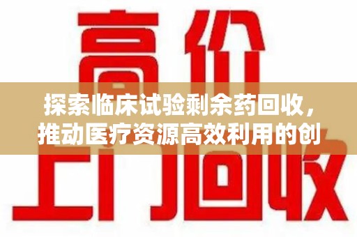 芜湖探索临床试验剩余药回收，推动医疗资源高效利用的创新路径