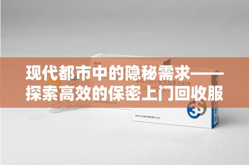 芜湖现代都市中的隐秘需求——探索高效的保密上门回收服务
