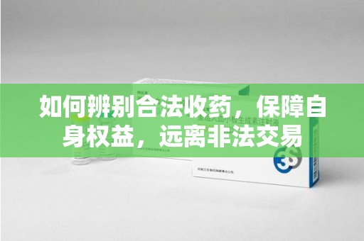 芜湖如何辨别合法收药，保障自身权益，远离非法交易