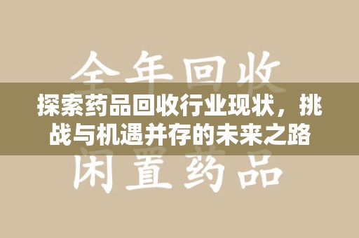 芜湖探索药品回收行业现状，挑战与机遇并存的未来之路