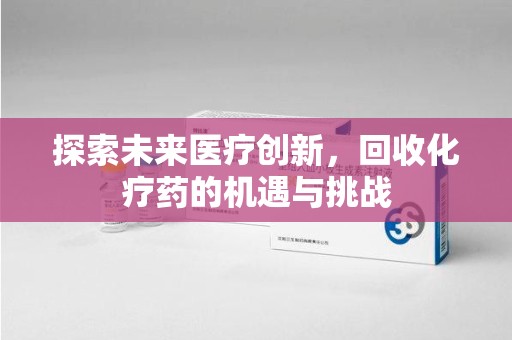 芜湖探索未来医疗创新，回收化疗药的机遇与挑战