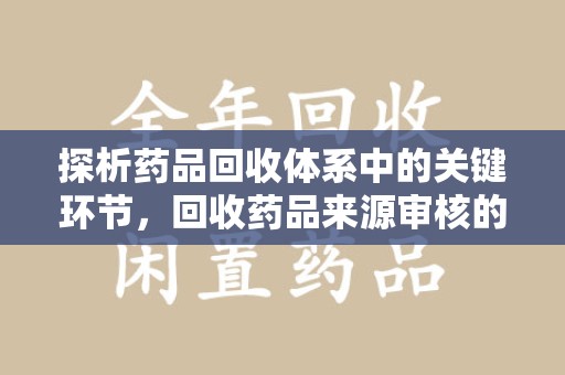 芜湖探析药品回收体系中的关键环节，回收药品来源审核的重要性