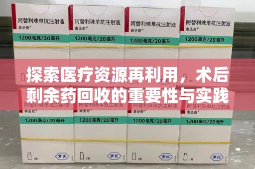 芜湖探索医疗资源再利用，术后剩余药回收的重要性与实践