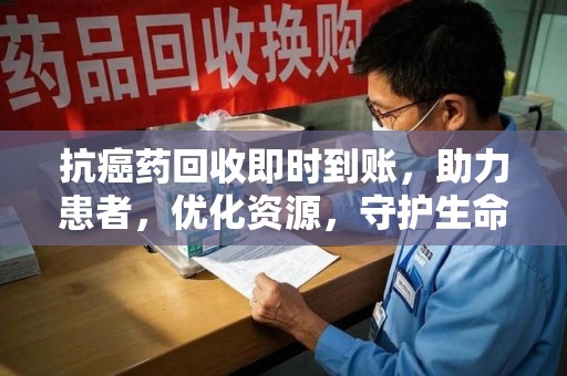 芜湖抗癌药回收即时到账，助力患者，优化资源，守护生命的新途径