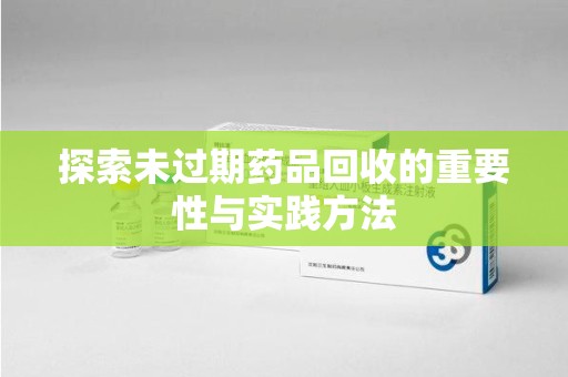 芜湖探索未过期药品回收的重要性与实践方法