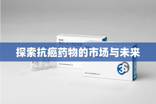 芜湖探索抗癌药物的市场与未来