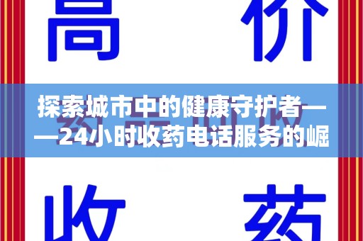 芜湖探索城市中的健康守护者——24小时收药电话服务的崛起
